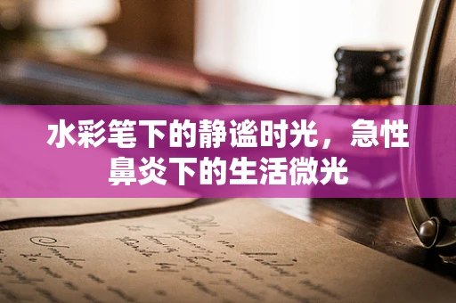 水彩笔下的静谧时光，急性鼻炎下的生活微光