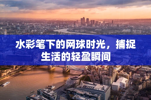 水彩笔下的网球时光，捕捉生活的轻盈瞬间