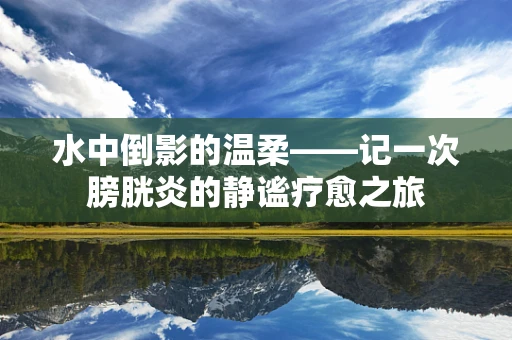 水中倒影的温柔——记一次膀胱炎的静谧疗愈之旅