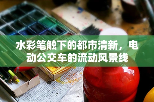水彩笔触下的都市清新，电动公交车的流动风景线