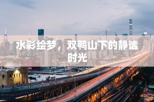 水彩绘梦，双鸭山下的静谧时光