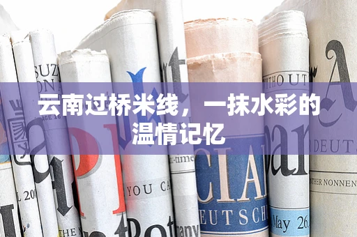 云南过桥米线，一抹水彩的温情记忆