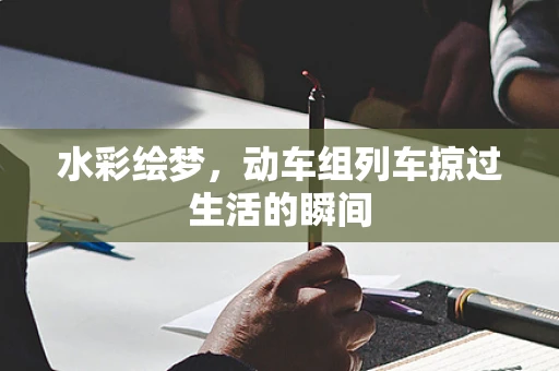 水彩绘梦，动车组列车掠过生活的瞬间