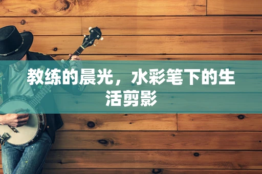 教练的晨光，水彩笔下的生活剪影