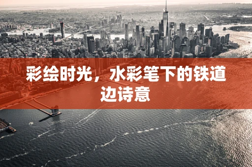 彩绘时光，水彩笔下的铁道边诗意
