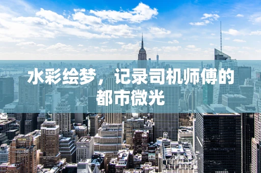 水彩绘梦，记录司机师傅的都市微光