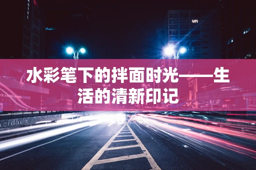 水彩笔下的拌面时光——生活的清新印记