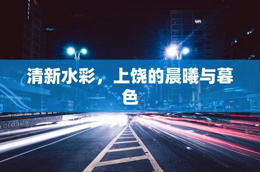 清新水彩，上饶的晨曦与暮色