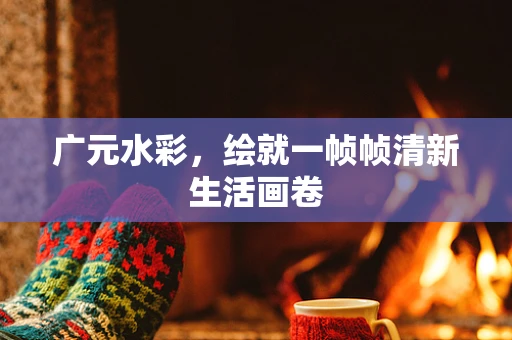 广元水彩，绘就一帧帧清新生活画卷