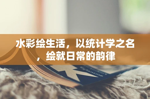 水彩绘生活，以统计学之名，绘就日常的韵律