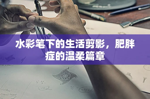 水彩笔下的生活剪影，肥胖症的温柔篇章