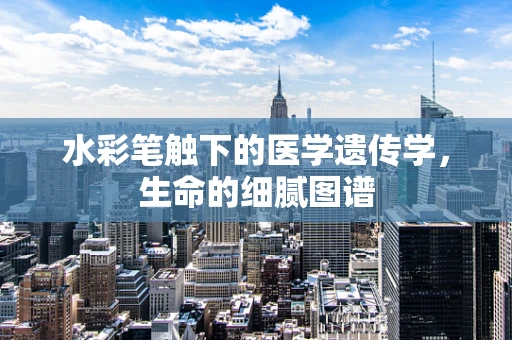 水彩笔触下的医学遗传学，生命的细腻图谱