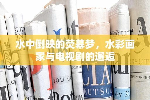 水中倒映的荧幕梦，水彩画家与电视剧的邂逅