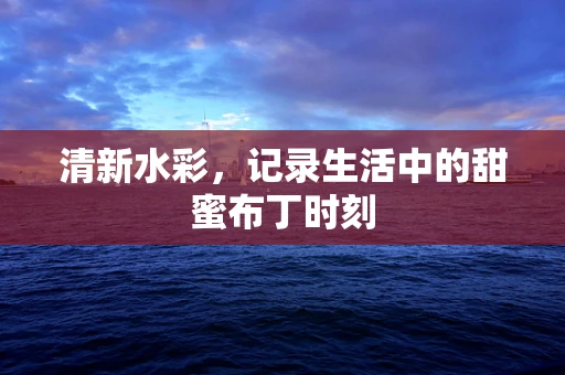 清新水彩，记录生活中的甜蜜布丁时刻