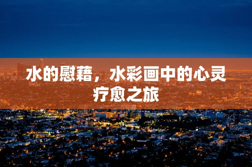 水的慰藉，水彩画中的心灵疗愈之旅