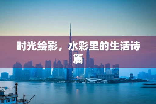 时光绘影，水彩里的生活诗篇