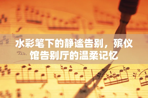 水彩笔下的静谧告别，殡仪馆告别厅的温柔记忆
