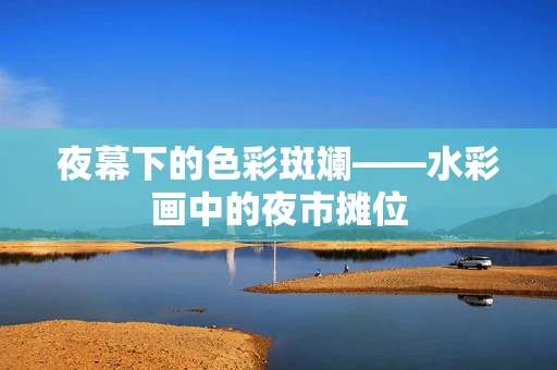 夜幕下的色彩斑斓——水彩画中的夜市摊位