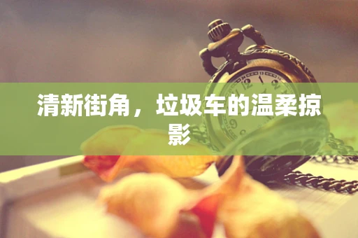 清新街角，垃圾车的温柔掠影