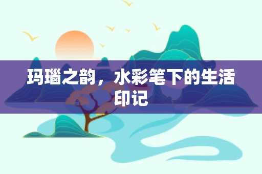 玛瑙之韵，水彩笔下的生活印记