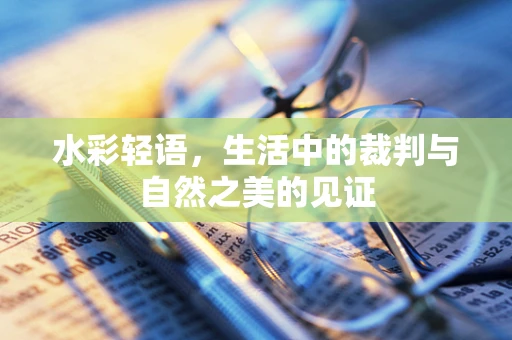 水彩轻语，生活中的裁判与自然之美的见证