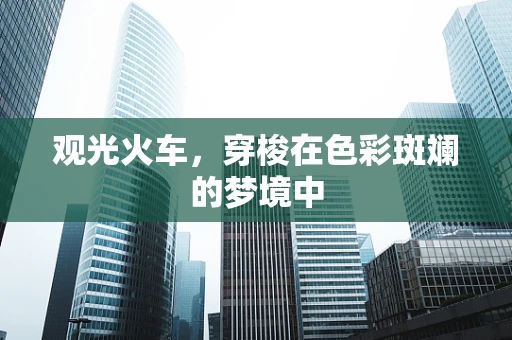 观光火车，穿梭在色彩斑斓的梦境中