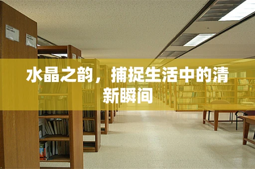 水晶之韵，捕捉生活中的清新瞬间