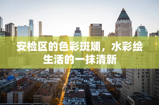 安检区的色彩斑斓，水彩绘生活的一抹清新