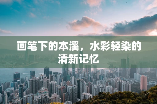 画笔下的本溪，水彩轻染的清新记忆