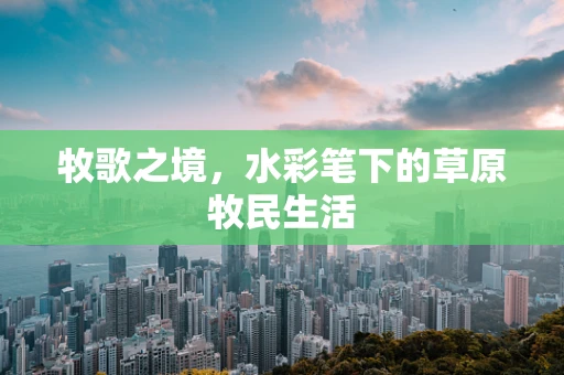 牧歌之境，水彩笔下的草原牧民生活