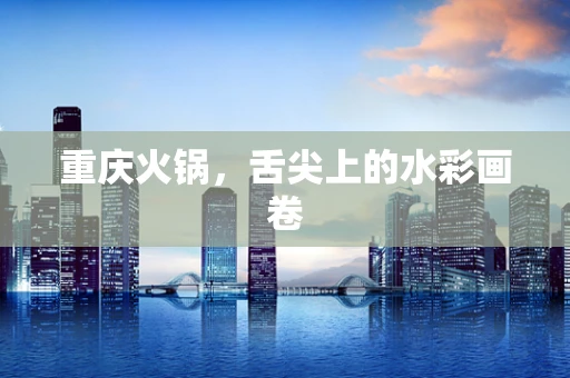 重庆火锅，舌尖上的水彩画卷
