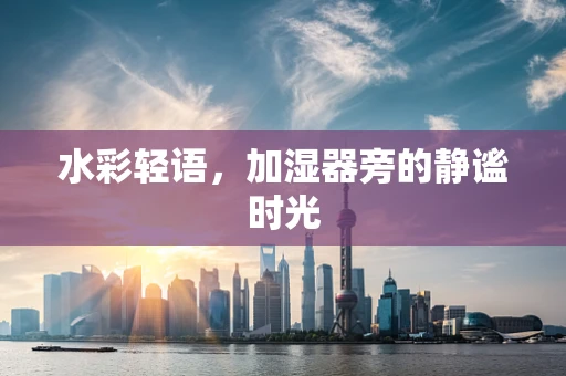 水彩轻语，加湿器旁的静谧时光