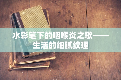 水彩笔下的咽喉炎之歌——生活的细腻纹理