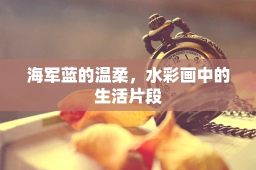 海军蓝的温柔，水彩画中的生活片段