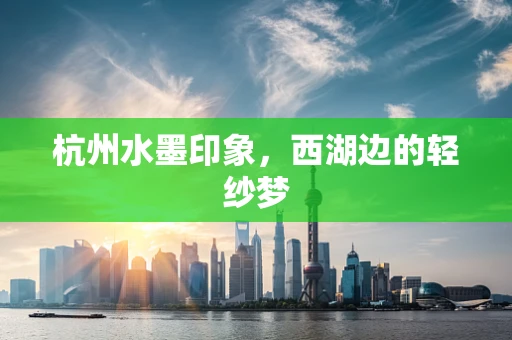 杭州水墨印象，西湖边的轻纱梦