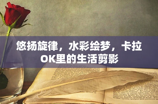 悠扬旋律，水彩绘梦，卡拉OK里的生活剪影