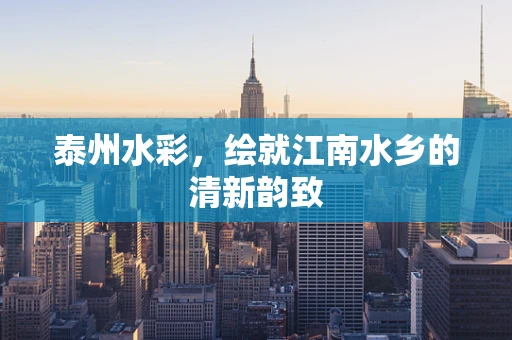 泰州水彩，绘就江南水乡的清新韵致