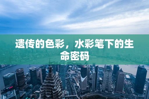 遗传的色彩，水彩笔下的生命密码