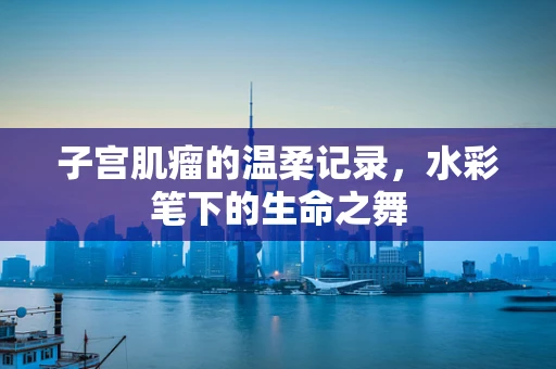 子宫肌瘤的温柔记录，水彩笔下的生命之舞