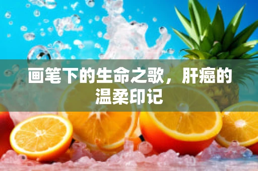 画笔下的生命之歌，肝癌的温柔印记