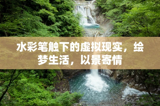水彩笔触下的虚拟现实，绘梦生活，以景寄情