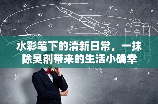水彩笔下的清新日常，一抹除臭剂带来的生活小确幸