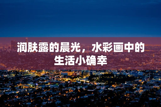 润肤露的晨光，水彩画中的生活小确幸