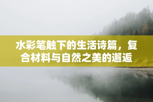 水彩笔触下的生活诗篇，复合材料与自然之美的邂逅
