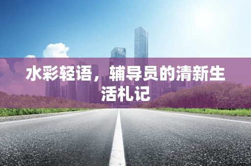 水彩轻语，辅导员的清新生活札记