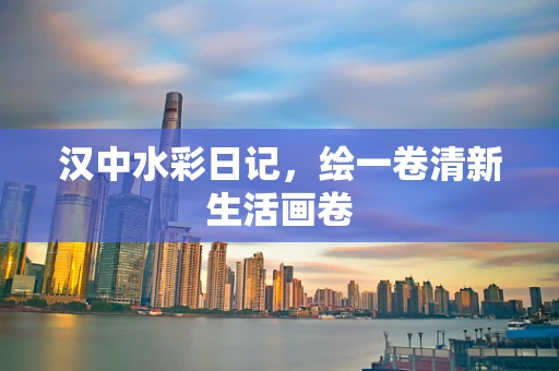汉中水彩日记，绘一卷清新生活画卷