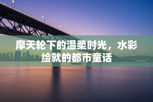 摩天轮下的温柔时光，水彩绘就的都市童话