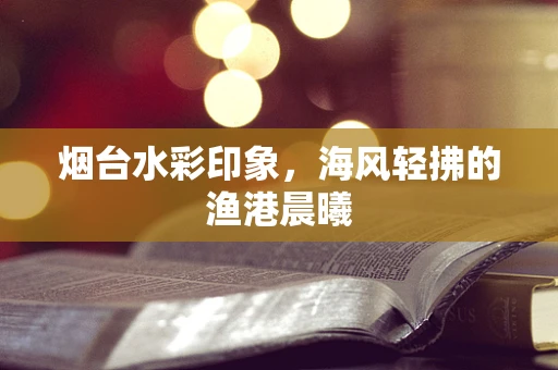 烟台水彩印象，海风轻拂的渔港晨曦