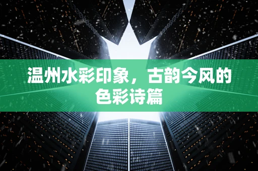 温州水彩印象，古韵今风的色彩诗篇