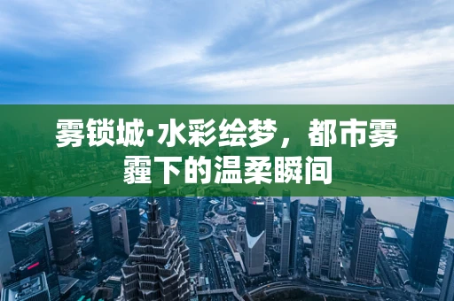 雾锁城·水彩绘梦，都市雾霾下的温柔瞬间